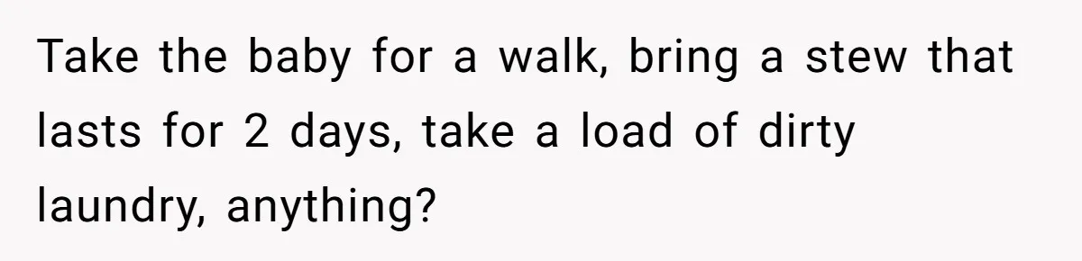 Exhausted Dad Takes Long Nap, Leaving Sick Wife Alone With Newborn Baby Take the baby for a walk, bring a stew that lasts for 2 days, take a load of dirty laundry, anything?