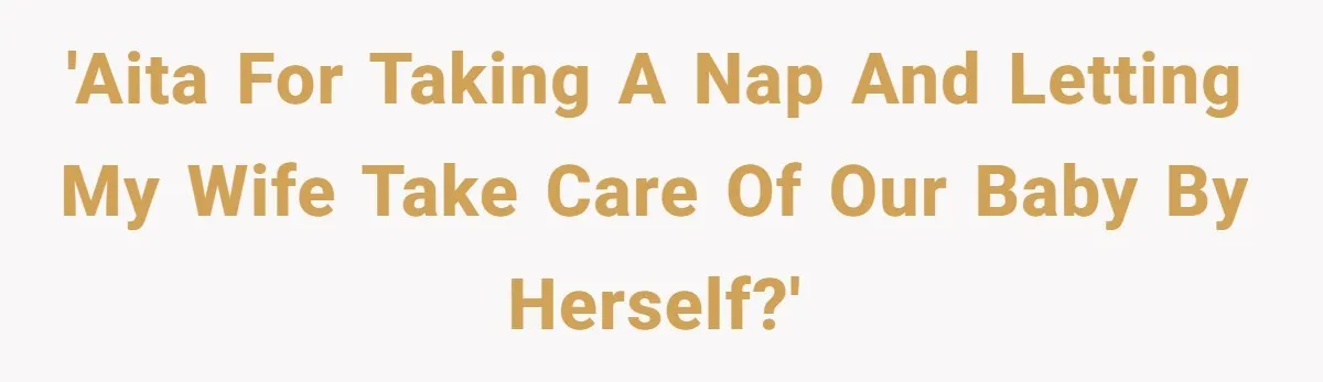 Exhausted Dad Takes Long Nap, Leaving Sick Wife Alone With Newborn Baby 'AITA for taking a nap and letting my wife take care of our baby by herself?'