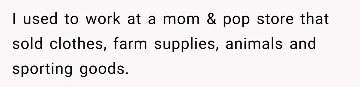 Customer Accuses Worker Of Shorting Her On Fish, Finds Out The Truth The Hard Way I used to work at a mom & pop store that sold clothes, farm supplies, animals and sporting goods.