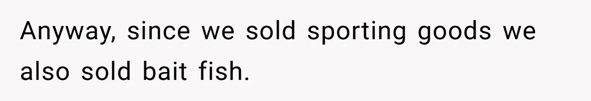 Customer Accuses Worker Of Shorting Her On Fish, Finds Out The Truth The Hard Way Anyway, since we sold sporting goods we also sold bait fish.