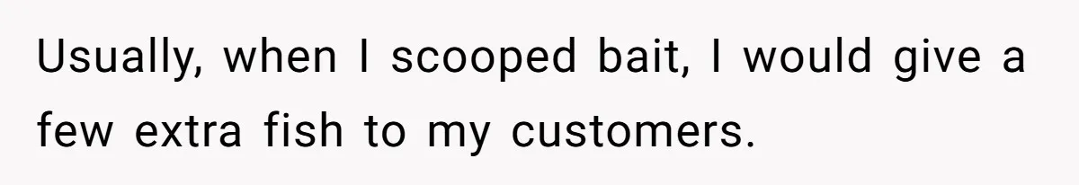 Customer Accuses Worker Of Shorting Her On Fish, Finds Out The Truth The Hard Way Usually, when I scooped bait, I would give a few extra fish to my customers.