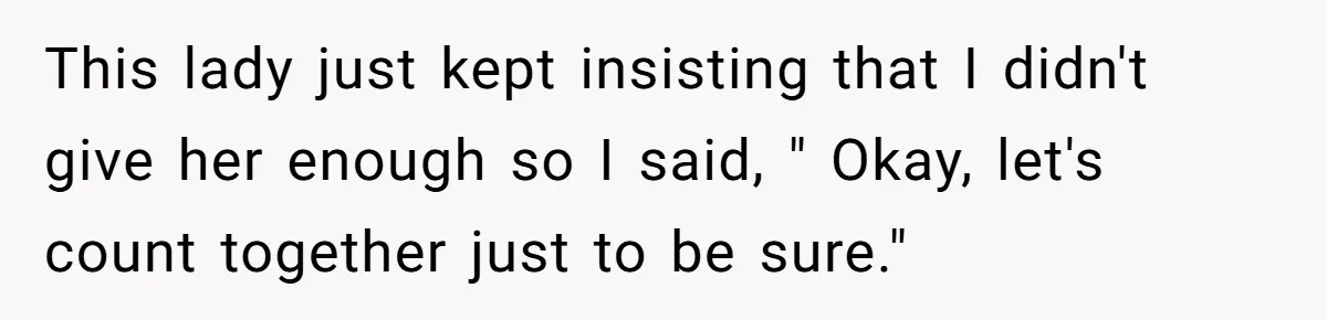 Customer Accuses Worker Of Shorting Her On Fish, Finds Out The Truth The Hard Way This lady just kept insisting that I didn't give her enough so I said, " Okay, let's count together just to be sure."