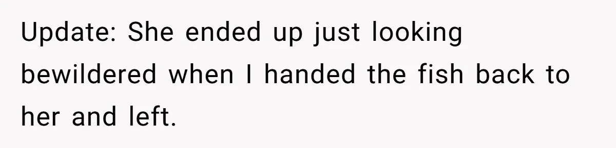 Customer Accuses Worker Of Shorting Her On Fish, Finds Out The Truth The Hard Way Update: She ended up just looking bewildered when I handed the fish back to her and left.