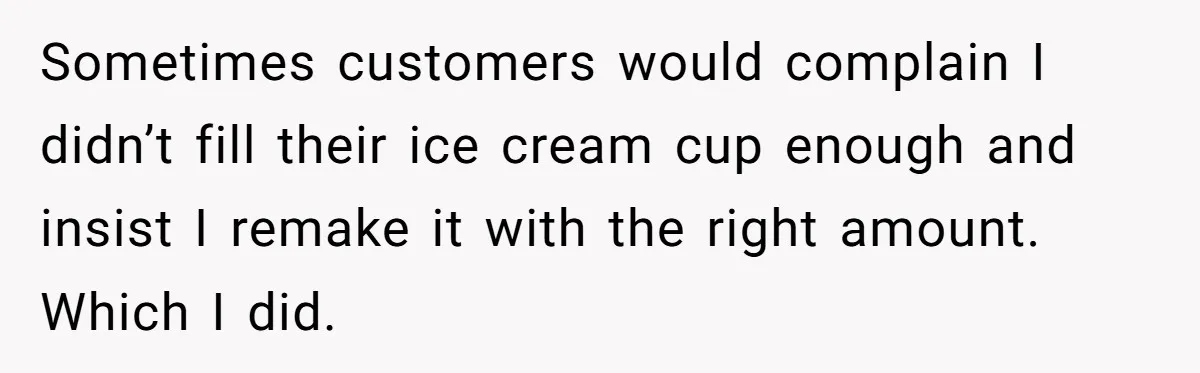 Customer Accuses Worker Of Shorting Her On Fish, Finds Out The Truth The Hard Way Sometimes customers would complain I didn’t fill their ice cream cup enough and insist I remake it with the right amount. Which I did.