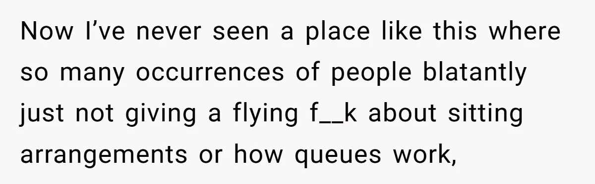 Traveler Surrenders Window Seat To Rude Passenger, Then Blocks Entire Aisle With Fake Nap Revenge Now I’ve never seen a place like this where so many occurrences of people blatantly just not giving a flying f__k about sitting arrangements or how queues work,