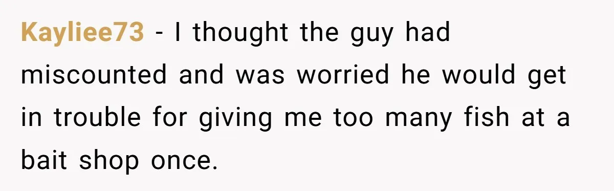 Customer Accuses Worker Of Shorting Her On Fish, Finds Out The Truth The Hard Way Kayliee73 − I thought the guy had miscounted and was worried he would get in trouble for giving me too many fish at a bait shop once.