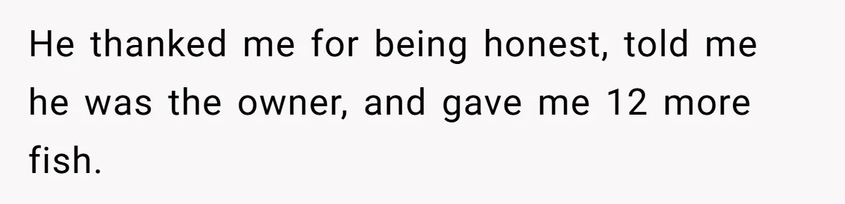 Customer Accuses Worker Of Shorting Her On Fish, Finds Out The Truth The Hard Way He thanked me for being honest, told me he was the owner, and gave me 12 more fish.