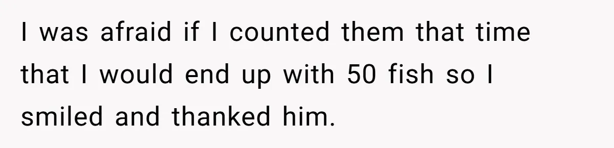 Customer Accuses Worker Of Shorting Her On Fish, Finds Out The Truth The Hard Way I was afraid if I counted them that time that I would end up with 50 fish so I smiled and thanked him.