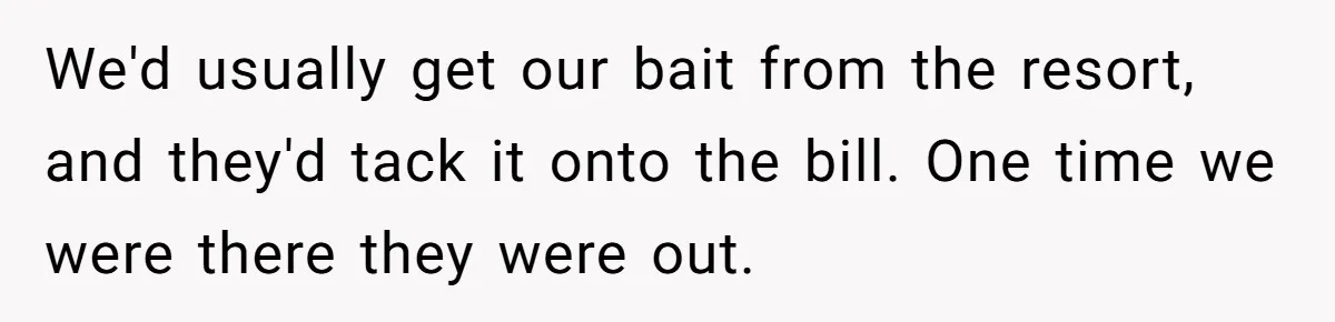 Customer Accuses Worker Of Shorting Her On Fish, Finds Out The Truth The Hard Way We'd usually get our bait from the resort, and they'd tack it onto the bill. One time we were there they were out.