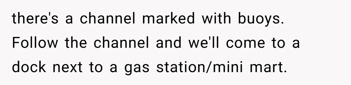 Customer Accuses Worker Of Shorting Her On Fish, Finds Out The Truth The Hard Way there's a channel marked with buoys. Follow the channel and we'll come to a dock next to a gas station/mini mart.