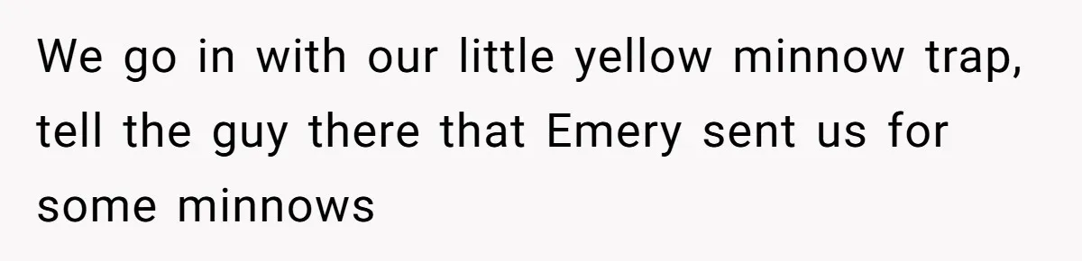 Customer Accuses Worker Of Shorting Her On Fish, Finds Out The Truth The Hard Way We go in with our little yellow minnow trap, tell the guy there that Emery sent us for some minnows