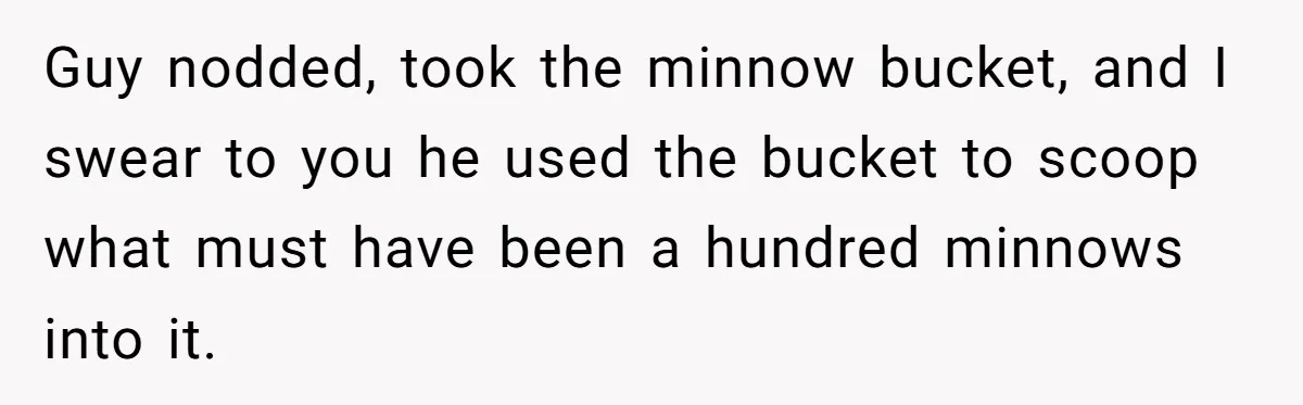 Customer Accuses Worker Of Shorting Her On Fish, Finds Out The Truth The Hard Way Guy nodded, took the minnow bucket, and I swear to you he used the bucket to scoop what must have been a hundred minnows into it.