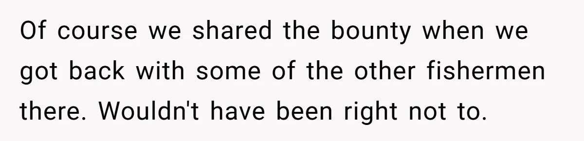 Customer Accuses Worker Of Shorting Her On Fish, Finds Out The Truth The Hard Way Of course we shared the bounty when we got back with some of the other fishermen there. Wouldn't have been right not to.