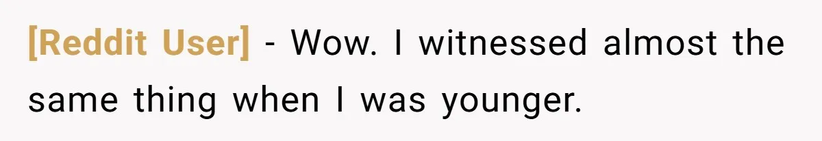 [Reddit User] − Wow. I witnessed almost the same thing when I was younger.