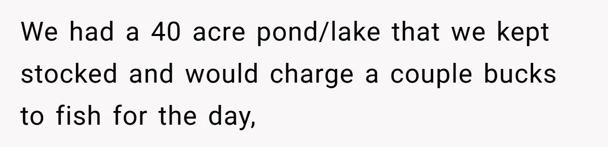Customer Accuses Worker Of Shorting Her On Fish, Finds Out The Truth The Hard Way We had a 40 acre pond/lake that we kept stocked and would charge a couple bucks to fish for the day,