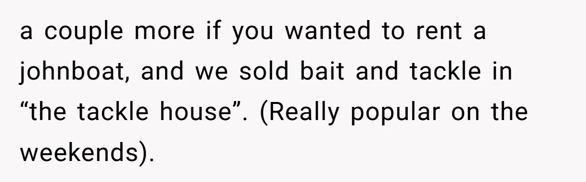 Customer Accuses Worker Of Shorting Her On Fish, Finds Out The Truth The Hard Way a couple more if you wanted to rent a johnboat, and we sold bait and tackle in “the tackle house”. (Really popular on the weekends).