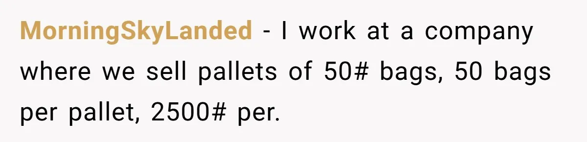 Customer Accuses Worker Of Shorting Her On Fish, Finds Out The Truth The Hard Way MorningSkyLanded − I work at a company where we sell pallets of 50# bags, 50 bags per pallet, 2500# per.