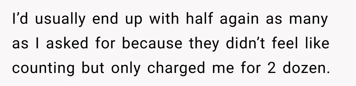 Customer Accuses Worker Of Shorting Her On Fish, Finds Out The Truth The Hard Way I’d usually end up with half again as many as I asked for because they didn’t feel like counting but only charged me for 2 dozen.