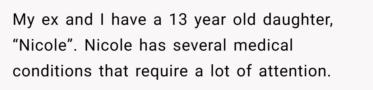 Mom Stuns Her Ex With One Brutal Line After He Tries to Dump Their Disabled Daughter on Her My ex and I have a 13 year old daughter, “Nicole”. Nicole has several medical conditions that require a lot of attention.