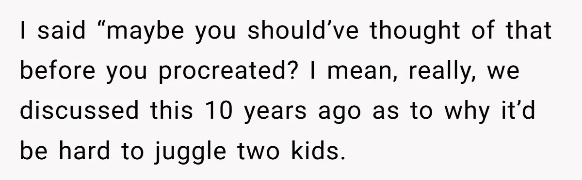 Mom Stuns Her Ex With One Brutal Line After He Tries to Dump Their Disabled Daughter on Her I said “maybe you should’ve thought of that before you procreated? I mean, really, we discussed this 10 years ago as to why it’d be hard to juggle two kids.