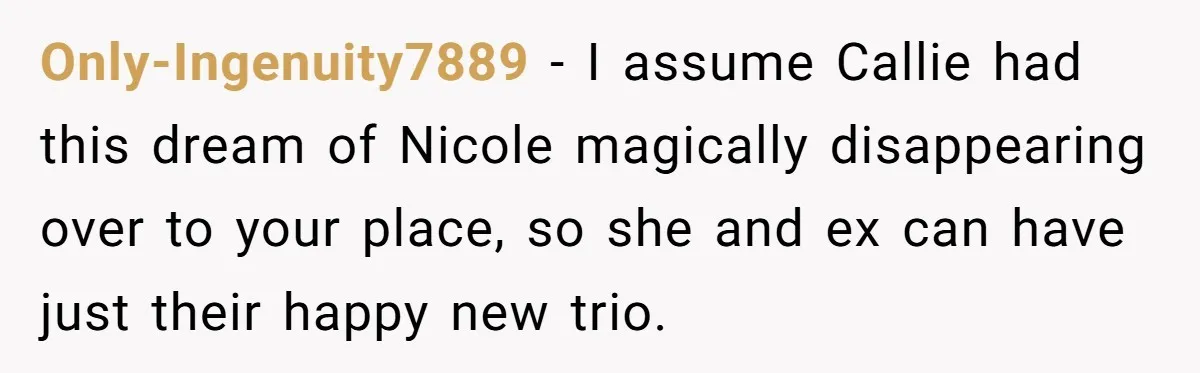 Mom Stuns Her Ex With One Brutal Line After He Tries to Dump Their Disabled Daughter on Her Only-Ingenuity7889 − I assume Callie had this dream of Nicole magically disappearing over to your place, so she and ex can have just their happy new trio.