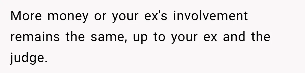 Mom Stuns Her Ex With One Brutal Line After He Tries to Dump Their Disabled Daughter on Her More money or your ex's involvement remains the same, up to your ex and the judge.