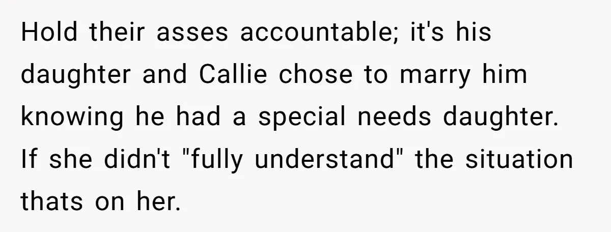 Mom Stuns Her Ex With One Brutal Line After He Tries to Dump Their Disabled Daughter on Her Hold their asses accountable; it's his daughter and Callie chose to marry him knowing he had a special needs daughter. If she didn't "fully understand" the situation thats on her.