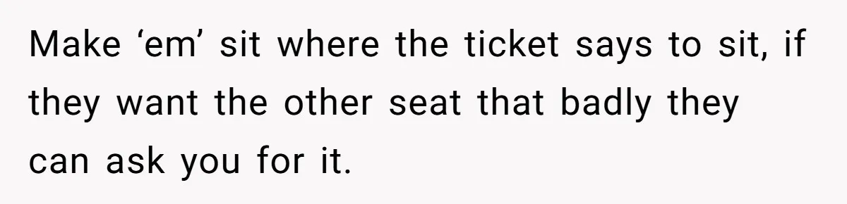 Traveler Surrenders Window Seat To Rude Passenger, Then Blocks Entire Aisle With Fake Nap Revenge Make ‘em’ sit where the ticket says to sit, if they want the other seat that badly they can ask you for it.
