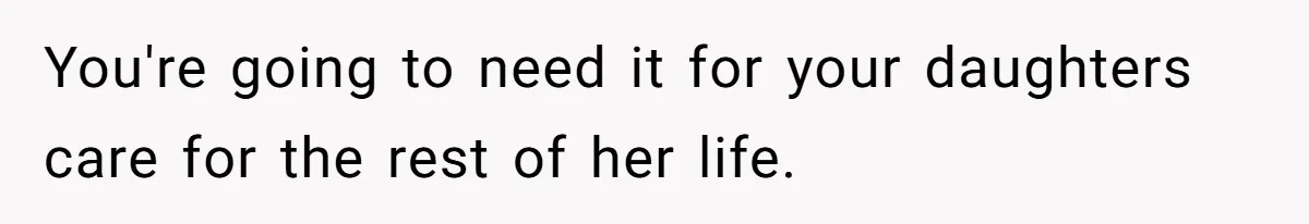 Mom Stuns Her Ex With One Brutal Line After He Tries to Dump Their Disabled Daughter on Her You're going to need it for your daughters care for the rest of her life.