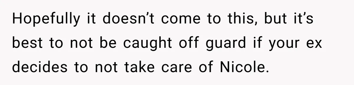 Mom Stuns Her Ex With One Brutal Line After He Tries to Dump Their Disabled Daughter on Her Hopefully it doesn’t come to this, but it’s best to not be caught off guard if your ex decides to not take care of Nicole.