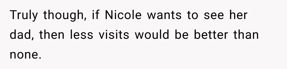 Mom Stuns Her Ex With One Brutal Line After He Tries to Dump Their Disabled Daughter on Her Truly though, if Nicole wants to see her dad, then less visits would be better than none.