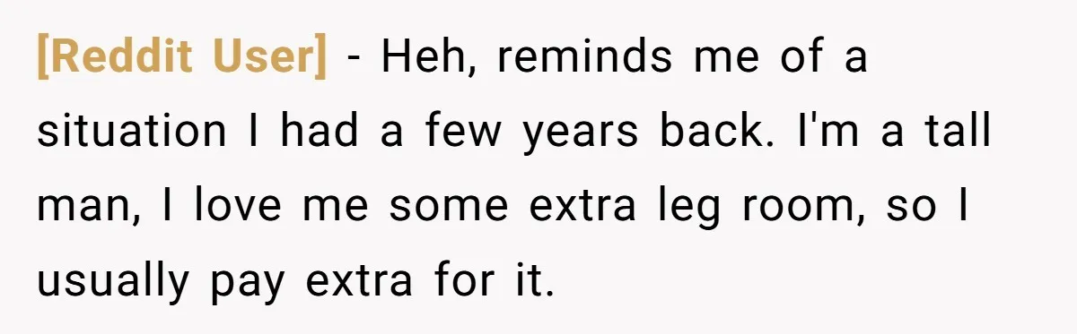 [Reddit User] − Heh, reminds me of a situation I had a few years back. I'm a tall man, I love me some extra leg room, so I usually pay...
