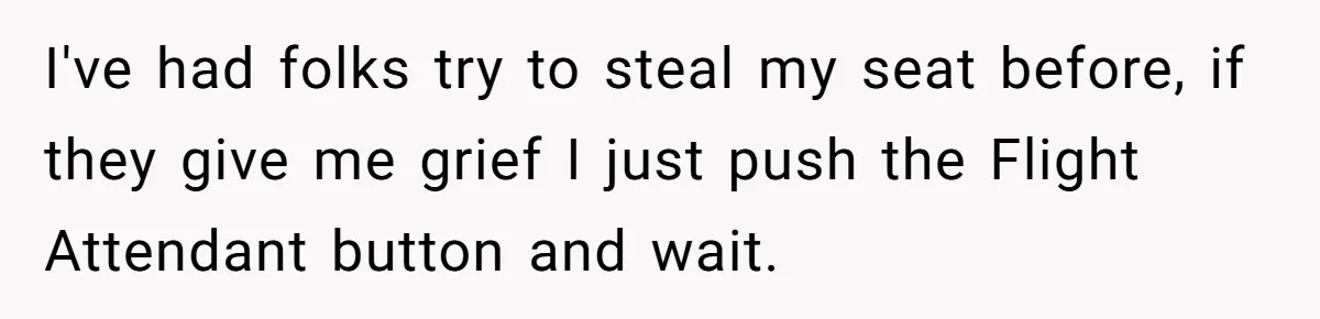 Traveler Surrenders Window Seat To Rude Passenger, Then Blocks Entire Aisle With Fake Nap Revenge I've had folks try to steal my seat before, if they give me grief I just push the Flight Attendant button and wait.