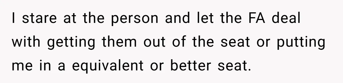 Traveler Surrenders Window Seat To Rude Passenger, Then Blocks Entire Aisle With Fake Nap Revenge I stare at the person and let the FA deal with getting them out of the seat or putting me in a equivalent or better seat.