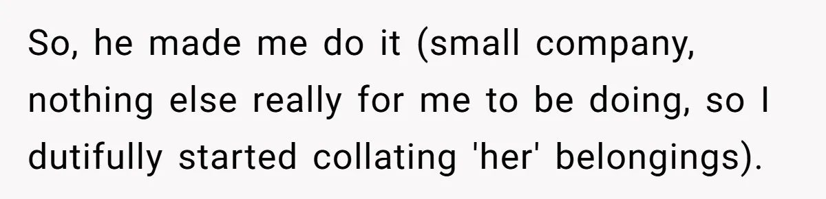 Assistant Goes Full-Petty While Packing Boss’s Divorce Items - and His Ex Still Emails Complaints Years Later So, he made me do it (small company, nothing else really for me to be doing, so I dutifully started collating 'her' belongings).