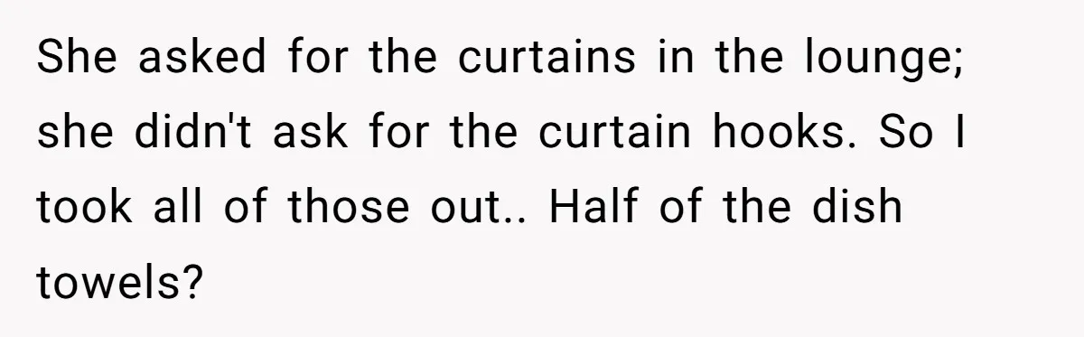 Assistant Goes Full-Petty While Packing Boss’s Divorce Items - and His Ex Still Emails Complaints Years Later She asked for the curtains in the lounge; she didn't ask for the curtain hooks. So I took all of those out.. Half of the dish towels?