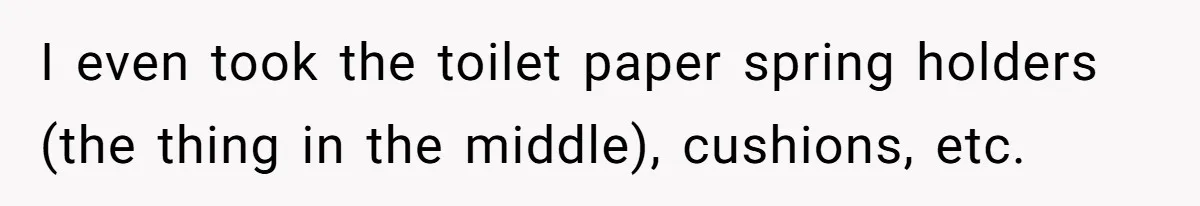 Assistant Goes Full-Petty While Packing Boss’s Divorce Items - and His Ex Still Emails Complaints Years Later I even took the toilet paper spring holders (the thing in the middle), cushions, etc.