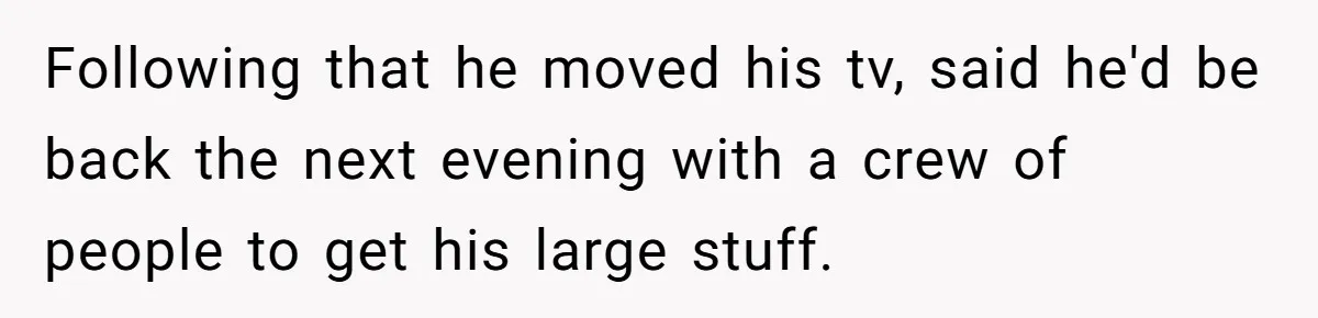 Assistant Goes Full-Petty While Packing Boss’s Divorce Items - and His Ex Still Emails Complaints Years Later Following that he moved his tv, said he'd be back the next evening with a crew of people to get his large stuff.
