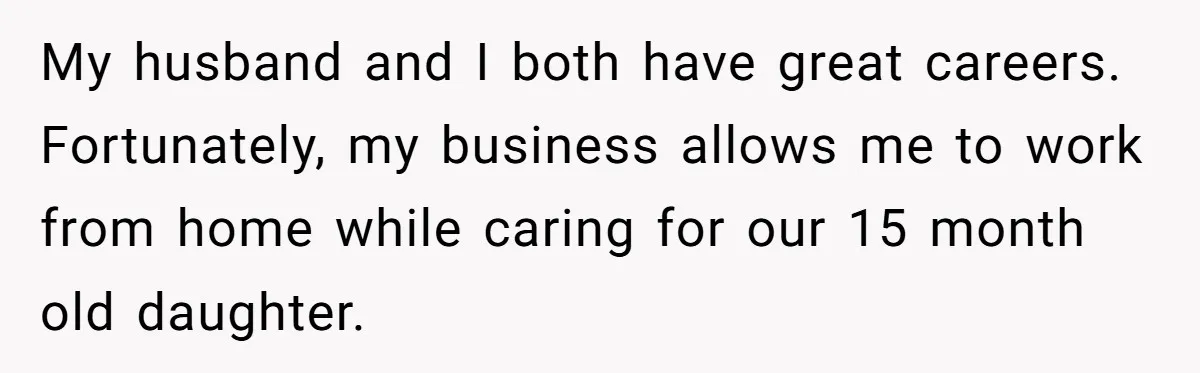 Husband Throws Fit Because Wife Can’t Have Hot Dinner Ready, Despite Her Exhausting Work And Child Care My husband and I both have great careers. Fortunately, my business allows me to work from home while caring for our 15 month old daughter.