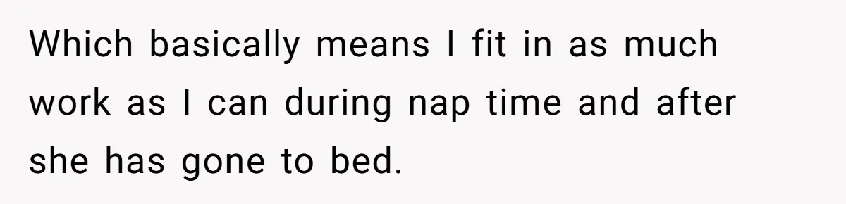 Husband Throws Fit Because Wife Can’t Have Hot Dinner Ready, Despite Her Exhausting Work And Child Care Which basically means I fit in as much work as I can during nap time and after she has gone to bed.