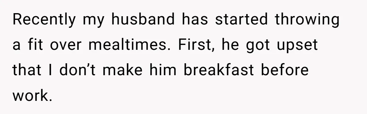 Husband Throws Fit Because Wife Can’t Have Hot Dinner Ready, Despite Her Exhausting Work And Child Care Recently my husband has started throwing a fit over mealtimes. First, he got upset that I don’t make him breakfast before work.