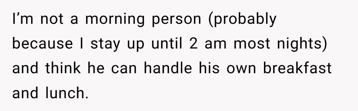 Husband Throws Fit Because Wife Can’t Have Hot Dinner Ready, Despite Her Exhausting Work And Child Care I’m not a morning person (probably because I stay up until 2 am most nights) and think he can handle his own breakfast and lunch.