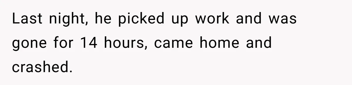 Husband Throws Fit Because Wife Can’t Have Hot Dinner Ready, Despite Her Exhausting Work And Child Care Last night, he picked up work and was gone for 14 hours, came home and crashed.
