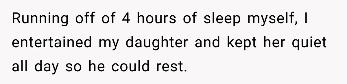 Husband Throws Fit Because Wife Can’t Have Hot Dinner Ready, Despite Her Exhausting Work And Child Care Running off of 4 hours of sleep myself, I entertained my daughter and kept her quiet all day so he could rest.