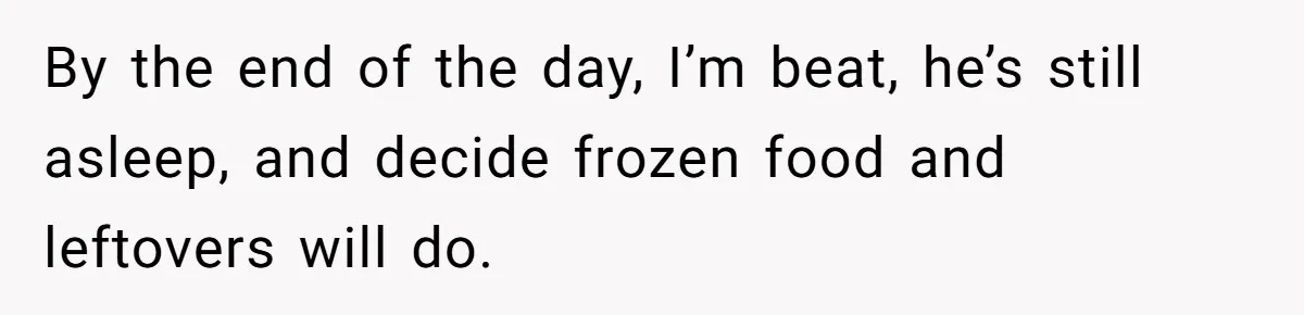 Husband Throws Fit Because Wife Can’t Have Hot Dinner Ready, Despite Her Exhausting Work And Child Care By the end of the day, I’m beat, he’s still asleep, and decide frozen food and leftovers will do.