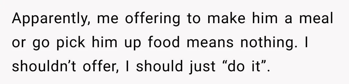 Husband Throws Fit Because Wife Can’t Have Hot Dinner Ready, Despite Her Exhausting Work And Child Care Apparently, me offering to make him a meal or go pick him up food means nothing. I shouldn’t offer, I should just “do it”.