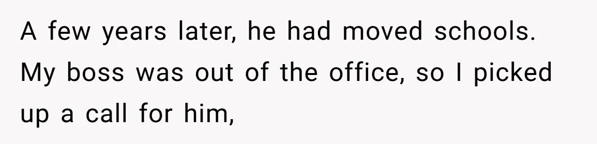 Admin Worker Accidentally Torpedoes Rude Ex-Colleague’s Dream Job With One Honest Laugh A few years later, he had moved schools. My boss was out of the office, so I picked up a call for him,