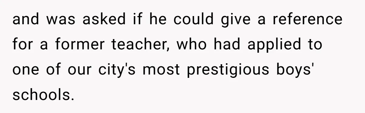 Admin Worker Accidentally Torpedoes Rude Ex-Colleague’s Dream Job With One Honest Laugh and was asked if he could give a reference for a former teacher, who had applied to one of our city's most prestigious boys' schools.