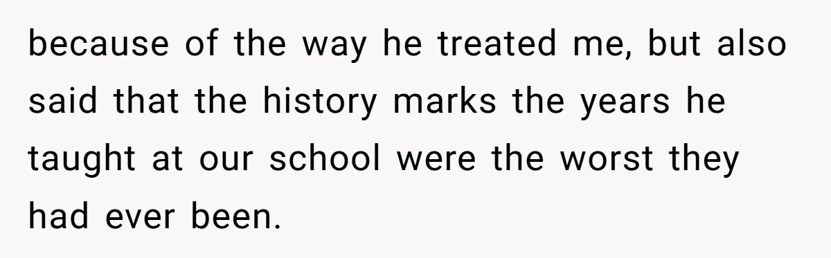 Admin Worker Accidentally Torpedoes Rude Ex-Colleague’s Dream Job With One Honest Laugh because of the way he treated me, but also said that the history marks the years he taught at our school were the worst they had ever been.
