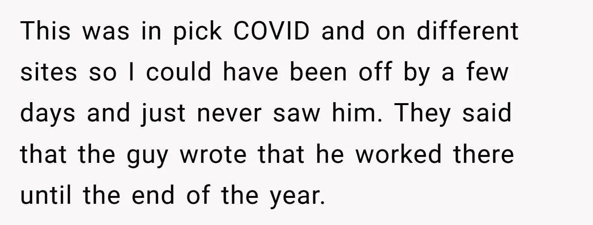 Admin Worker Accidentally Torpedoes Rude Ex-Colleague’s Dream Job With One Honest Laugh This was in pick COVID and on different sites so I could have been off by a few days and just never saw him. They said that the guy wrote...